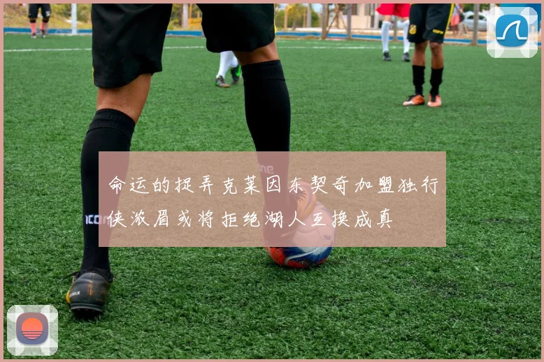 命运的捉弄克莱因东契奇加盟独行侠浓眉或将拒绝湖人互换成真