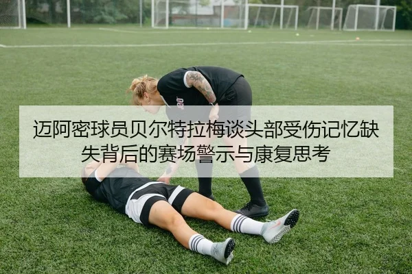 迈阿密球员贝尔特拉梅谈头部受伤记忆缺失背后的赛场警示与康复思考