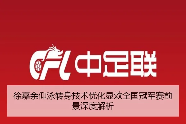 徐嘉余仰泳转身技术优化显效全国冠军赛前景深度解析